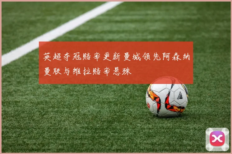 英超夺冠赔率更新曼城领先阿森纳曼联与维拉赔率悬殊