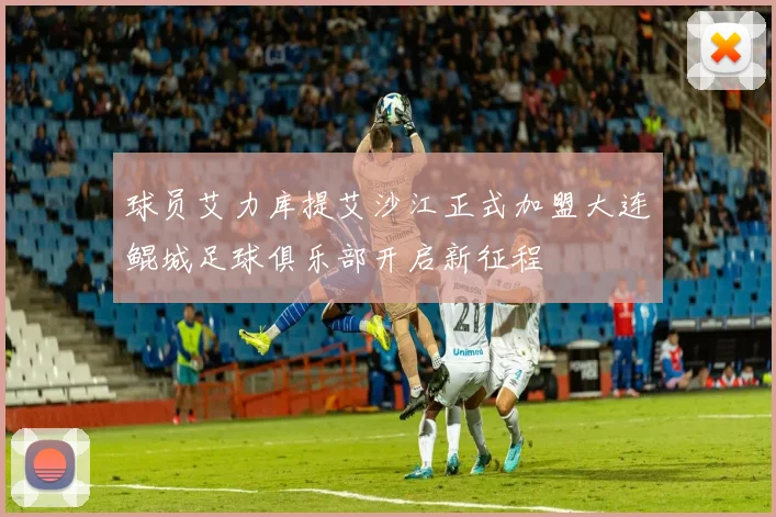 球员艾力库提艾沙江正式加盟大连鲲城足球俱乐部开启新征程