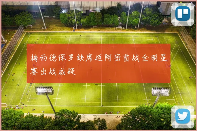 梅西德保罗缺席迈阿密首战全明星赛出战成疑