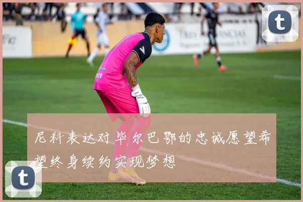 尼科表达对毕尔巴鄂的忠诚愿望希望终身续约实现梦想