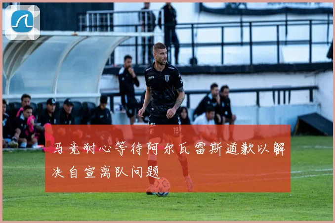 马竞耐心等待阿尔瓦雷斯道歉以解决自宣离队问题