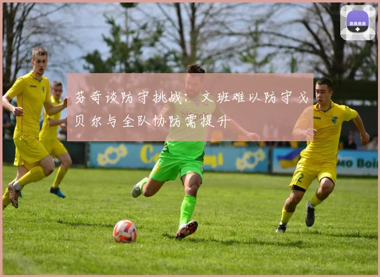 芬奇谈防守挑战：文班难以防守戈贝尔与全队协防需提升