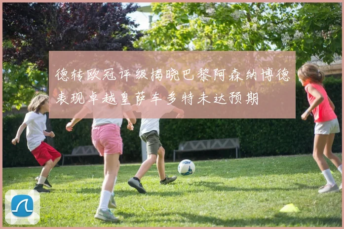 德转欧冠评级揭晓巴黎阿森纳博德表现卓越皇萨车多特未达预期