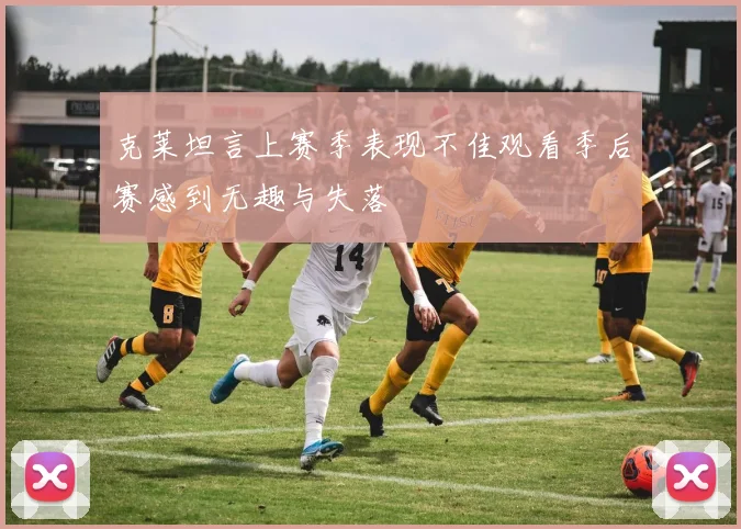 克莱坦言上赛季表现不佳观看季后赛感到无趣与失落