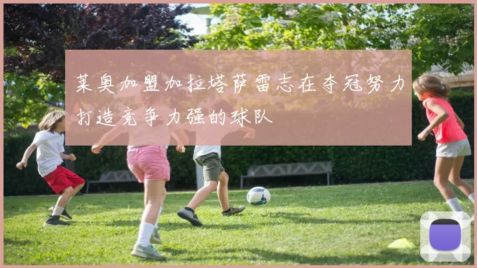 莱奥加盟加拉塔萨雷志在夺冠努力打造竞争力强的球队