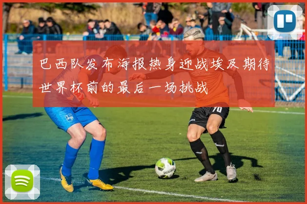 巴西队发布海报热身迎战埃及期待世界杯前的最后一场挑战