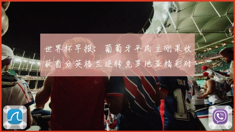 世界杯早报：葡萄牙平民主刚果收获首分英格兰逆转克罗地亚精彩对决