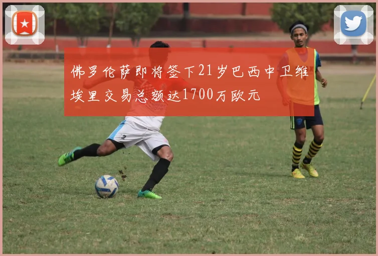 佛罗伦萨即将签下21岁巴西中卫维埃里交易总额达1700万欧元