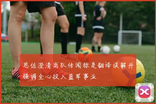 恩佐澄清离队传闻称是翻译误解并强调全心投入蓝军事业