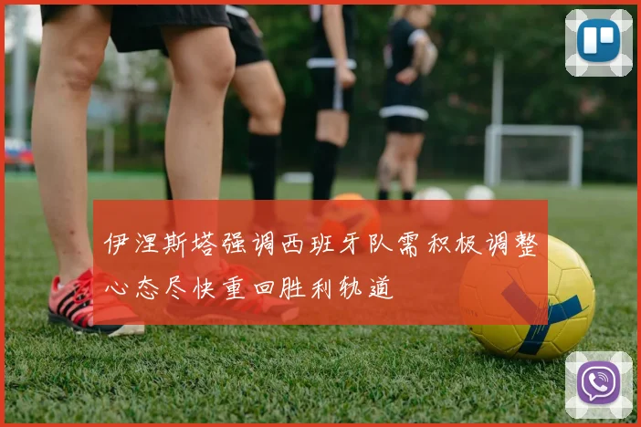 伊涅斯塔强调西班牙队需积极调整心态尽快重回胜利轨道