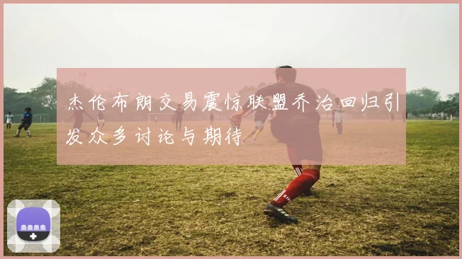杰伦布朗交易震惊联盟乔治回归引发众多讨论与期待