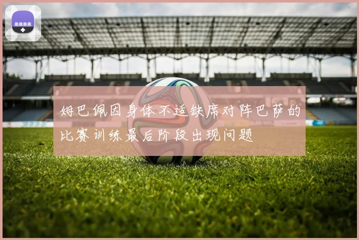姆巴佩因身体不适缺席对阵巴萨的比赛训练最后阶段出现问题