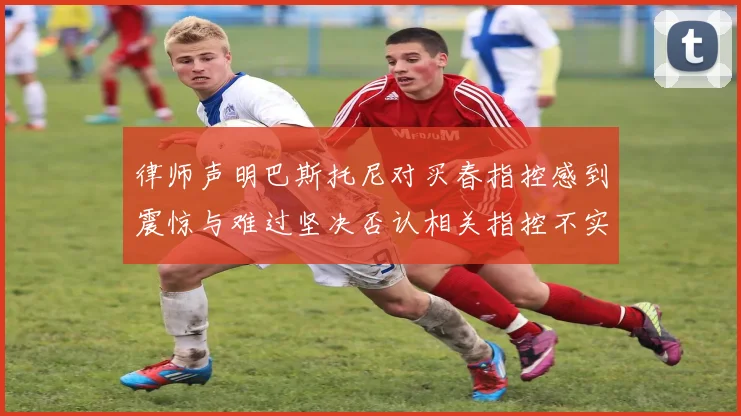律师声明巴斯托尼对买春指控感到震惊与难过坚决否认相关指控不实