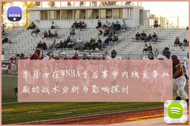李月汝在WNBA季后赛中内线竞争加剧的战术分析与影响探讨