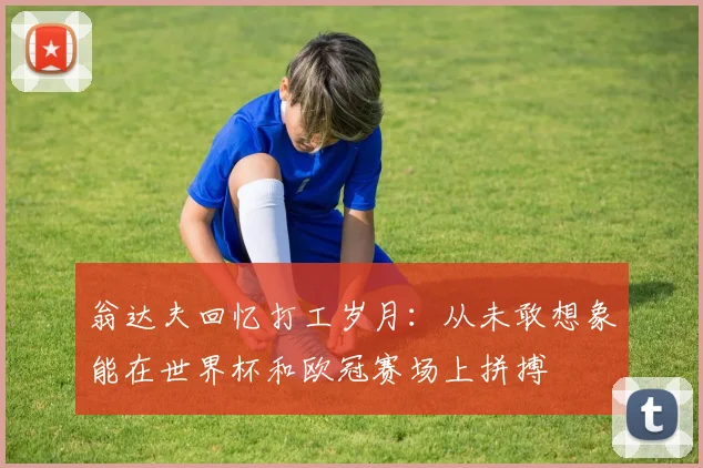 翁达夫回忆打工岁月：从未敢想象能在世界杯和欧冠赛场上拼搏