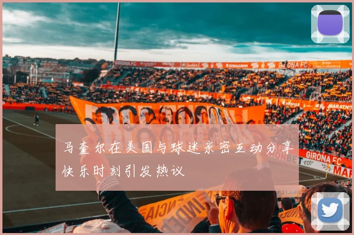 马奎尔在美国与球迷亲密互动分享快乐时刻引发热议