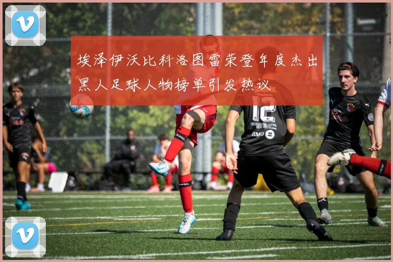 埃泽伊沃比科洛图雷荣登年度杰出黑人足球人物榜单引发热议