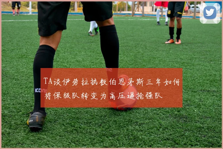 TA谈伊劳拉执教伯恩茅斯三年如何将保级队转变为高压逼抢强队