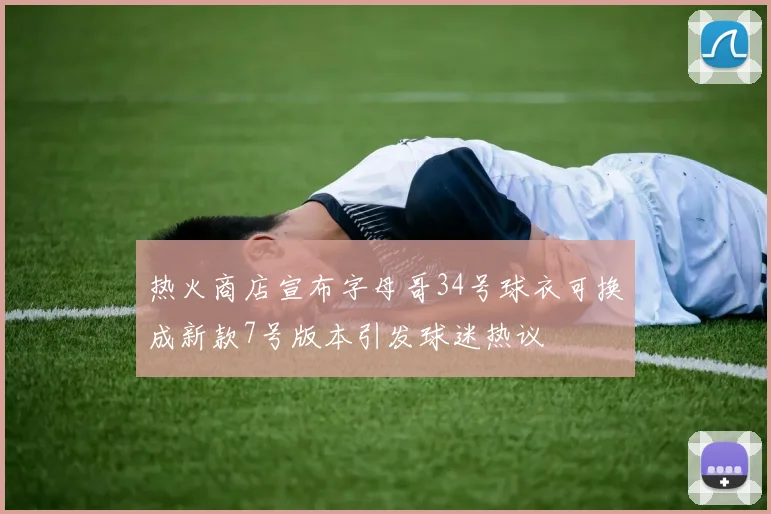 热火商店宣布字母哥34号球衣可换成新款7号版本引发球迷热议