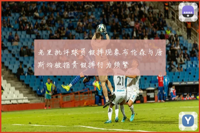 老里批评球员假摔现象布伦森与唐斯均被指责假摔行为频繁