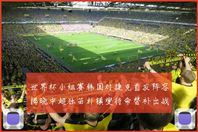 世界杯小组赛韩国对捷克首发阵容揭晓中超独苗朴镇燮待命替补出战