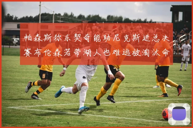帕森斯称东契奇能助尼克斯进总决赛布伦森若带湖人也难逃被淘汰命运