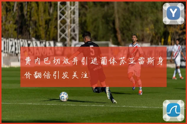 费内巴切放弃引进葡体苏亚雷斯身价翻倍引发关注