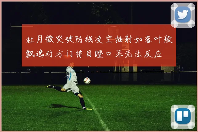 杜月徵突破防线凌空抽射如落叶般飘逸对方门将目瞪口呆无法反应