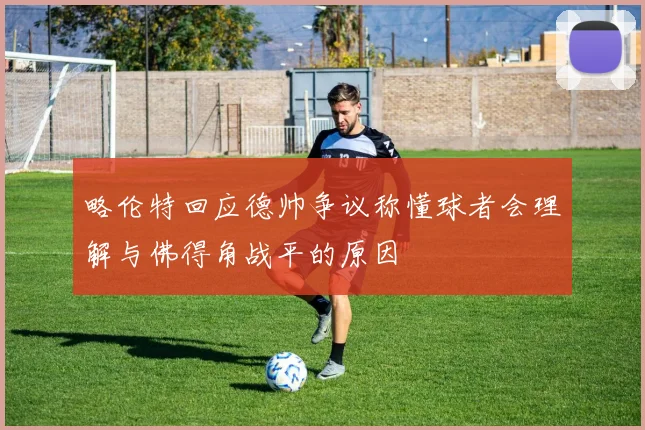 略伦特回应德帅争议称懂球者会理解与佛得角战平的原因