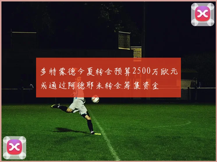 多特蒙德今夏转会预算2500万欧元或通过阿德耶米转会筹集资金