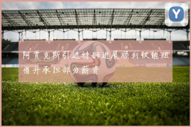 阿贾克斯引进特狮进展顺利仅能租借并承担部分薪资