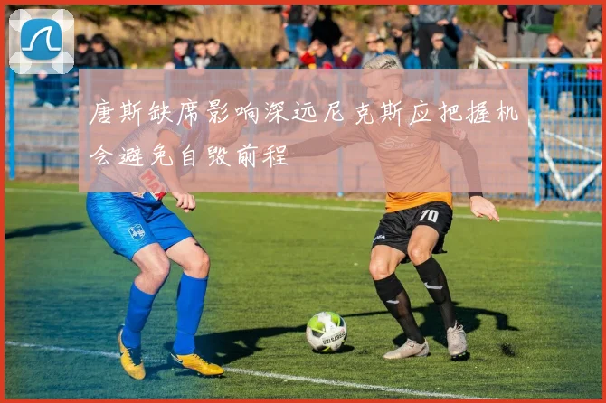 唐斯缺席影响深远尼克斯应把握机会避免自毁前程