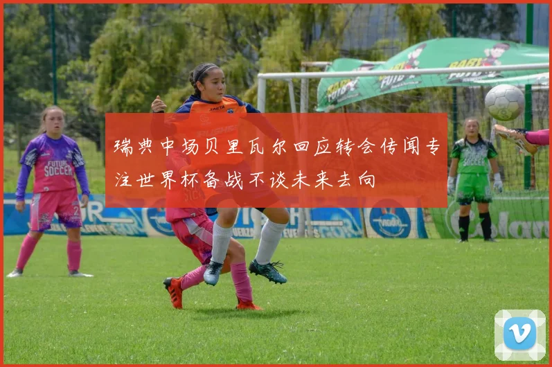 瑞典中场贝里瓦尔回应转会传闻专注世界杯备战不谈未来去向