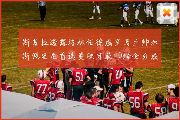 斯基拉透露格林伍德成罗马主帅加斯佩里尼首选曼联可获40转会分成