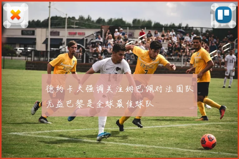德约卡夫强调关注姆巴佩对法国队无益巴黎是全球最佳球队