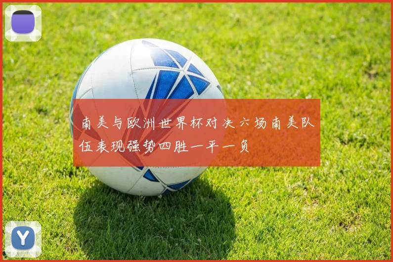 南美与欧洲世界杯对决六场南美队伍表现强势四胜一平一负