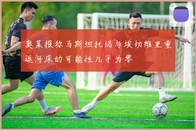 奥莱报称马斯坦托诺与埃切维里重返河床的可能性几乎为零