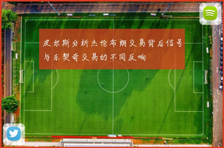 皮尔斯分析杰伦布朗交易背后信号与东契奇交易的不同反响