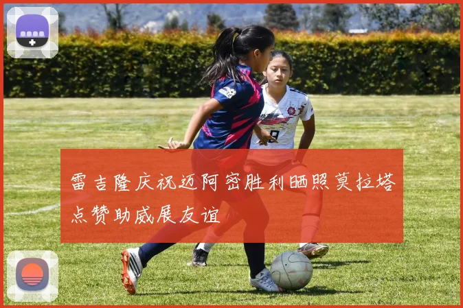 雷吉隆庆祝迈阿密胜利晒照莫拉塔点赞助威展友谊