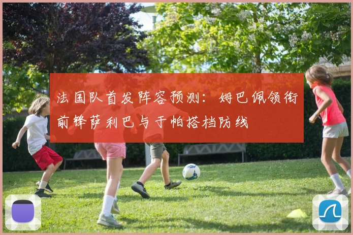 法国队首发阵容预测：姆巴佩领衔前锋萨利巴与于帕搭档防线