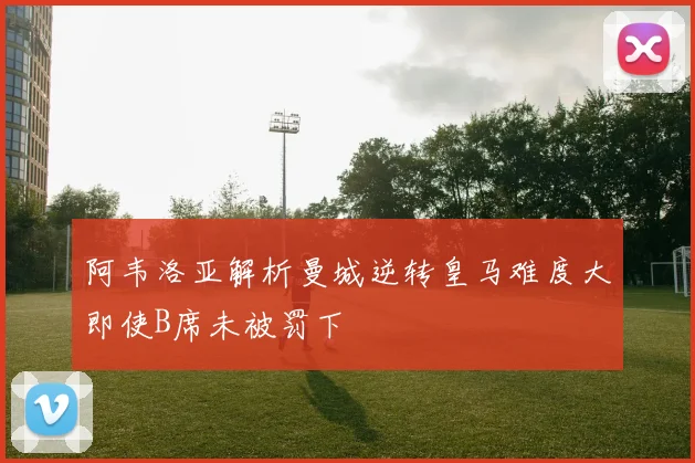 阿韦洛亚解析曼城逆转皇马难度大即使B席未被罚下
