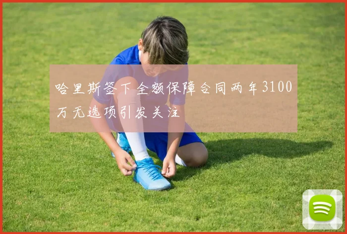 哈里斯签下全额保障合同两年3100万无选项引发关注
