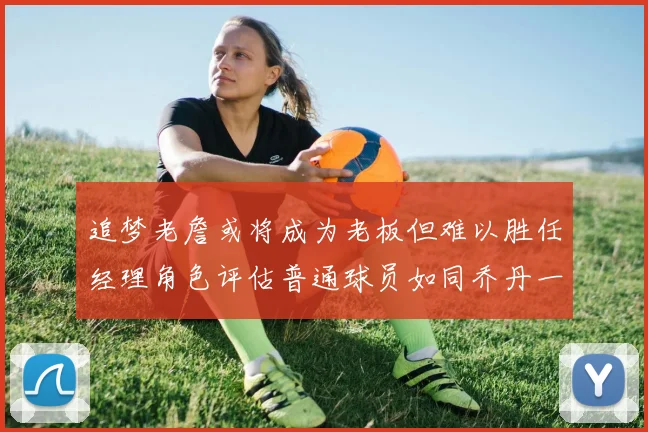追梦老詹或将成为老板但难以胜任经理角色评估普通球员如同乔丹一样复杂