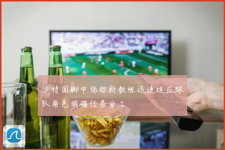 沙特国脚中场称新教练迅速适应球队角色明确任务分工