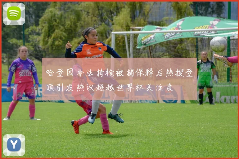 哈登因非法持枪被捕保释后热搜登顶引发热议超越世界杯关注度