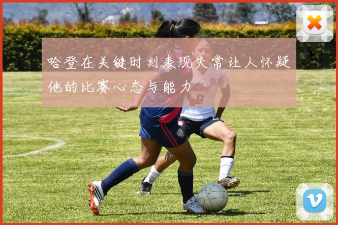 哈登在关键时刻表现失常让人怀疑他的比赛心态与能力