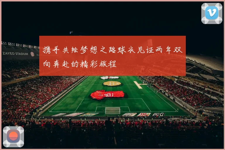 携手共绘梦想之路球衣见证两年双向奔赴的精彩旅程