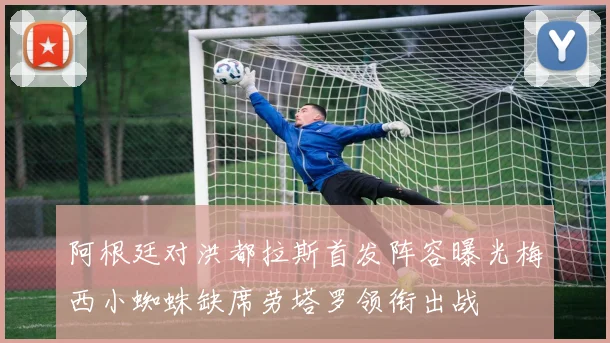 阿根廷对洪都拉斯首发阵容曝光梅西小蜘蛛缺席劳塔罗领衔出战