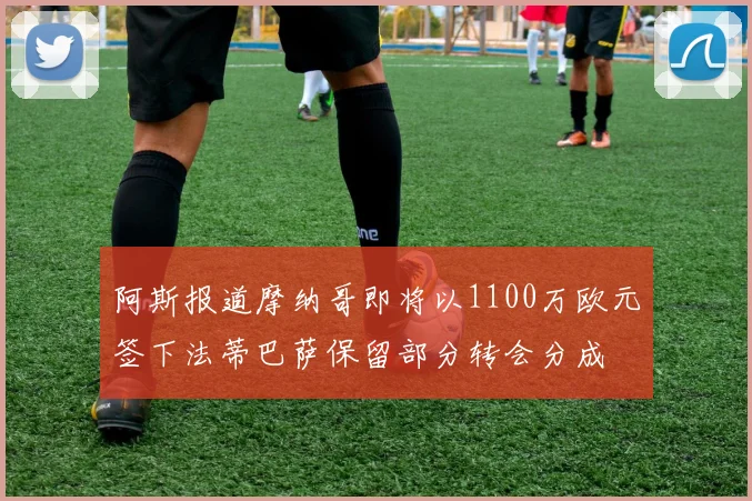 阿斯报道摩纳哥即将以1100万欧元签下法蒂巴萨保留部分转会分成